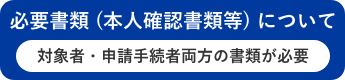 必要書類 (本人確認書類等) について対象者・申請手続者両方の書類が必要