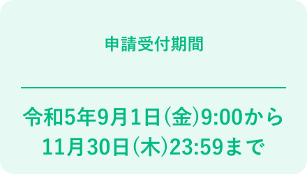 申請受付期間 令和5年9月1日(金)9:00から11月30日(木)23:59まで