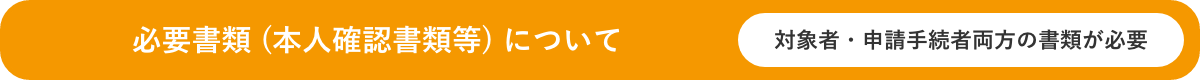 必要書類 (本人確認書類等) について対象者・申請手続者両方の書類が必要