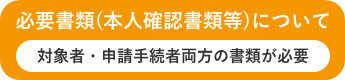 必要書類 (本人確認書類等) について対象者・申請手続者両方の書類が必要
