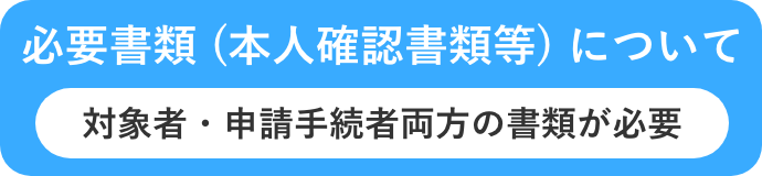 必要書類 (本人確認書類等) について対象者・申請手続者両方の書類が必要